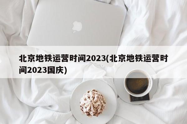 北京地铁运营时间2023(北京地铁运营时间2023国庆)