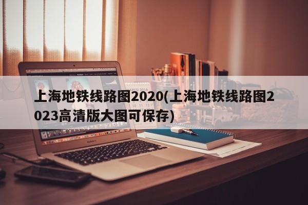 上海地铁线路图2020(上海地铁线路图2023高清版大图可保存)