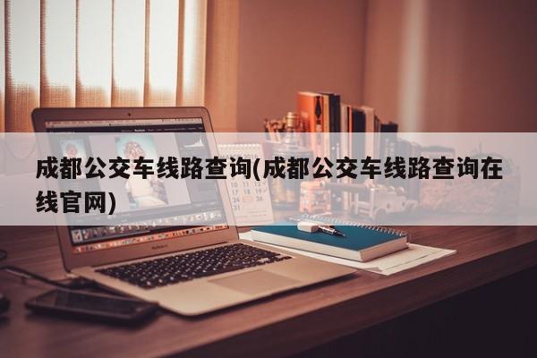 成都公交车线路查询(成都公交车线路查询在线官网)