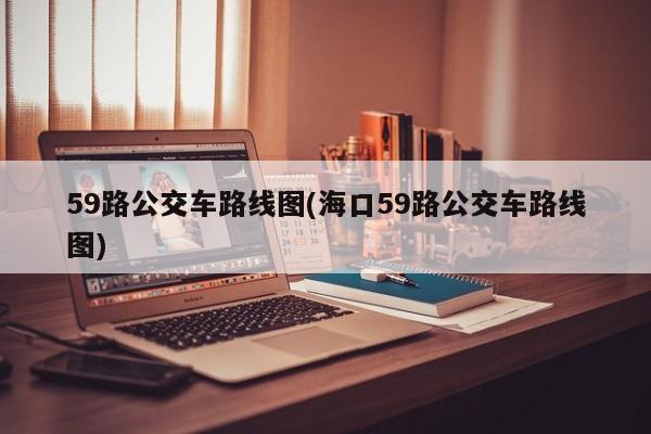 59路公交车路线图(海口59路公交车路线图)