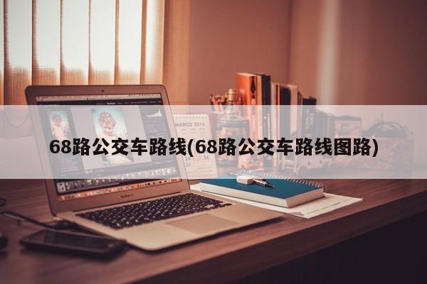 68路公交车路线(68路公交车路线图路)