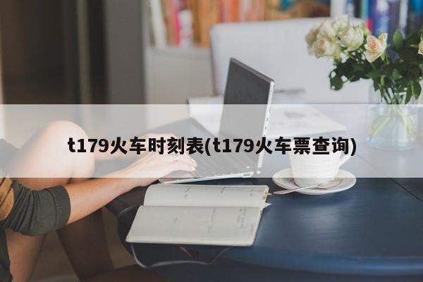 t179火车时刻表(t179火车票查询)