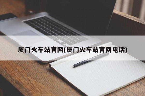 厦门火车站官网(厦门火车站官网电话)