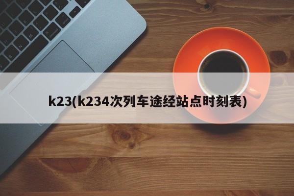 k23(k234次列车途经站点时刻表)