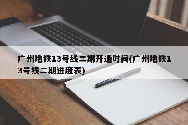 广州地铁13号线二期开通时间(广州地铁13号线二期进度表)