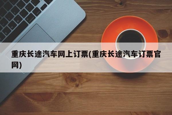 重庆长途汽车网上订票(重庆长途汽车订票官网)