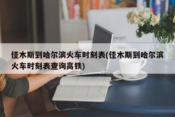 佳木斯到哈尔滨火车时刻表(佳木斯到哈尔滨火车时刻表查询高铁)