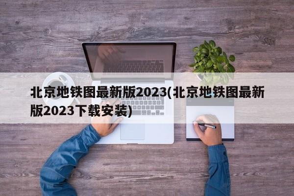 北京地铁图最新版2023(北京地铁图最新版2023下载安装)