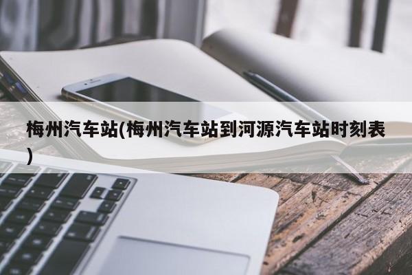 梅州汽车站(梅州汽车站到河源汽车站时刻表)