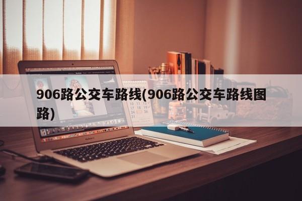 906路公交车路线(906路公交车路线图路)