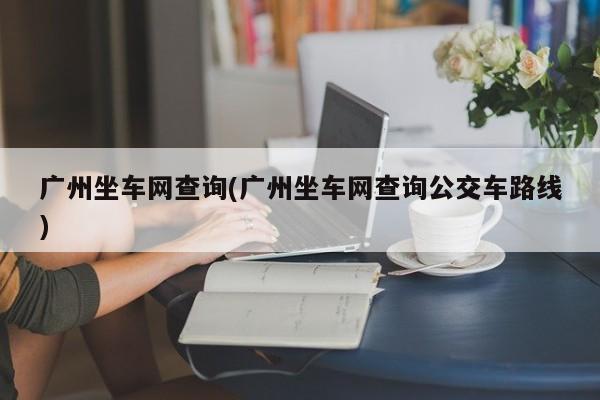 广州坐车网查询(广州坐车网查询公交车路线)