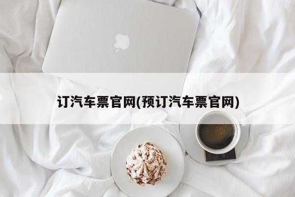 订汽车票官网(预订汽车票官网)