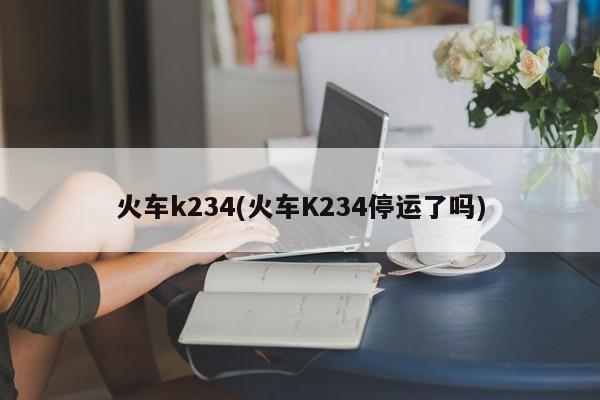 火车k234(火车K234停运了吗)