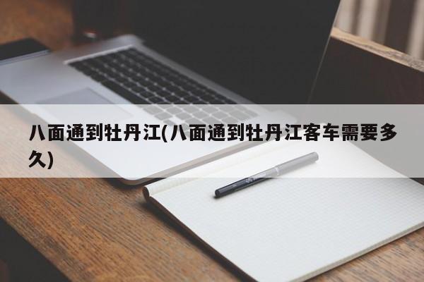 八面通到牡丹江(八面通到牡丹江客车需要多久)