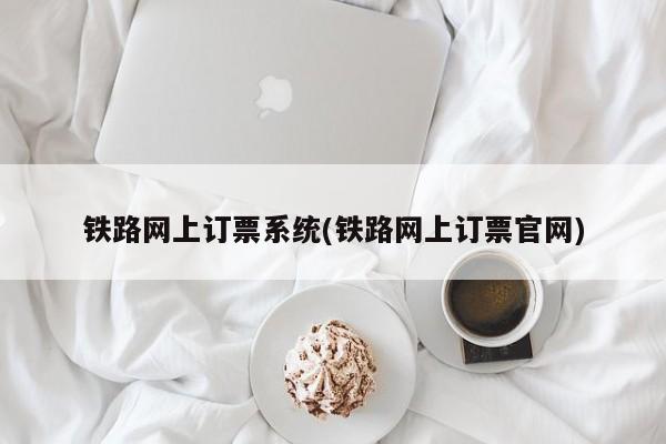 铁路网上订票系统(铁路网上订票官网)