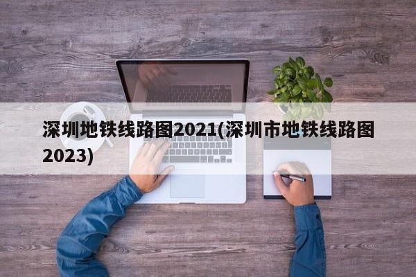 深圳地铁线路图2021(深圳市地铁线路图2023)