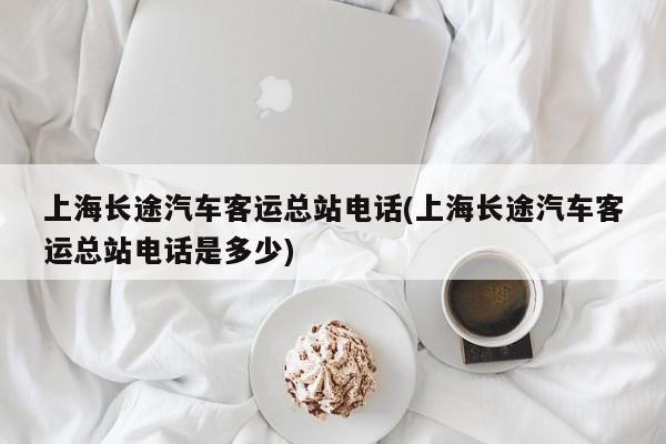 上海长途汽车客运总站电话(上海长途汽车客运总站电话是多少)