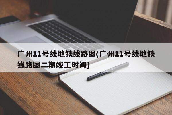 广州11号线地铁线路图(广州11号线地铁线路图二期竣工时间)