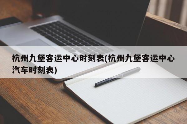 杭州九堡客运中心时刻表(杭州九堡客运中心汽车时刻表)