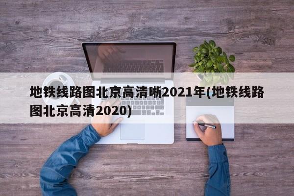 地铁线路图北京高清晰2021年(地铁线路图北京高清2020)