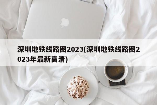 深圳地铁线路图2023(深圳地铁线路图2023年最新高清)