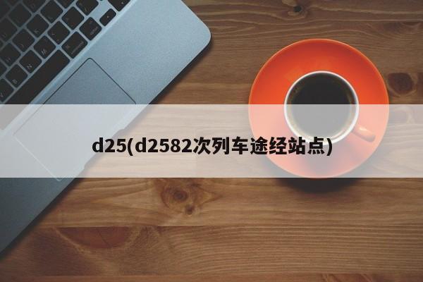 d25(d2582次列车途经站点)