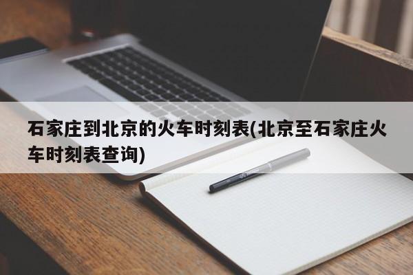 石家庄到北京的火车时刻表(北京至石家庄火车时刻表查询)