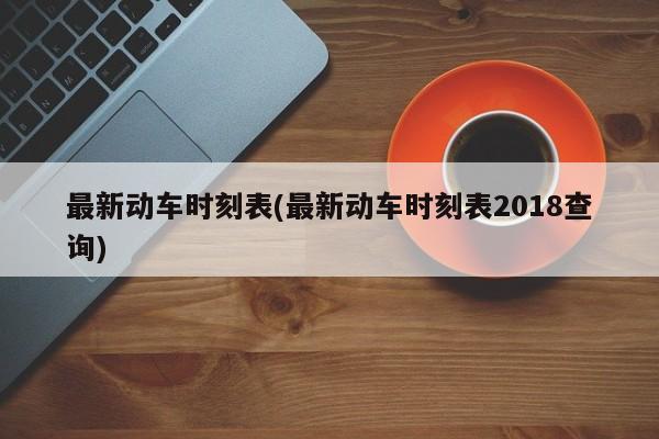 最新动车时刻表(最新动车时刻表2018查询)