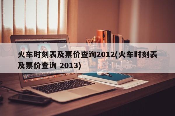 火车时刻表及票价查询2012(火车时刻表及票价查询 2013)