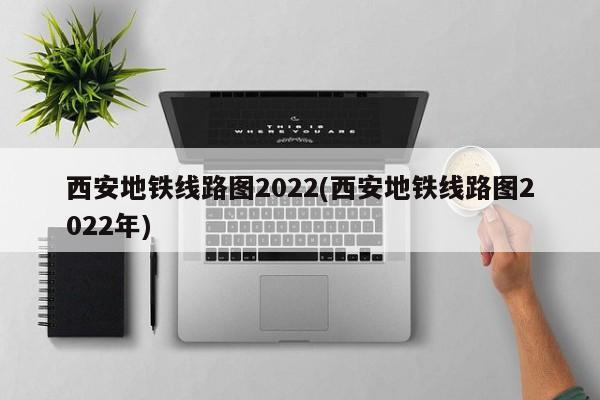 西安地铁线路图2022(西安地铁线路图2022年)