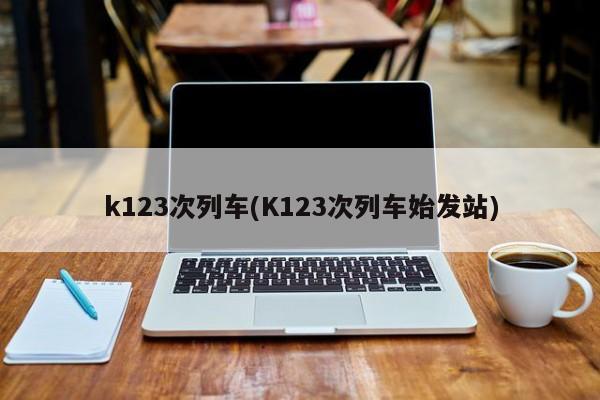 k123次列车(K123次列车始发站)