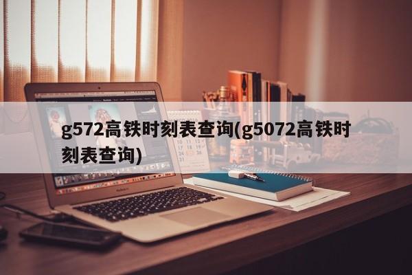 g572高铁时刻表查询(g5072高铁时刻表查询)