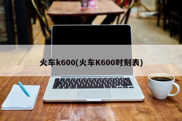 火车k600(火车K600时刻表)