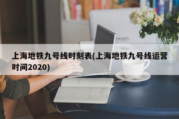 上海地铁九号线时刻表(上海地铁九号线运营时间2020)