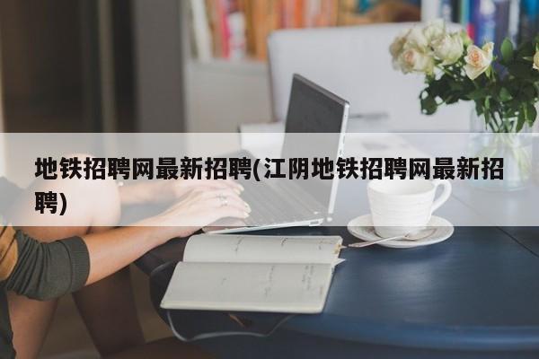 地铁招聘网最新招聘(江阴地铁招聘网最新招聘)