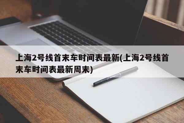 上海2号线首末车时间表最新(上海2号线首末车时间表最新周末)