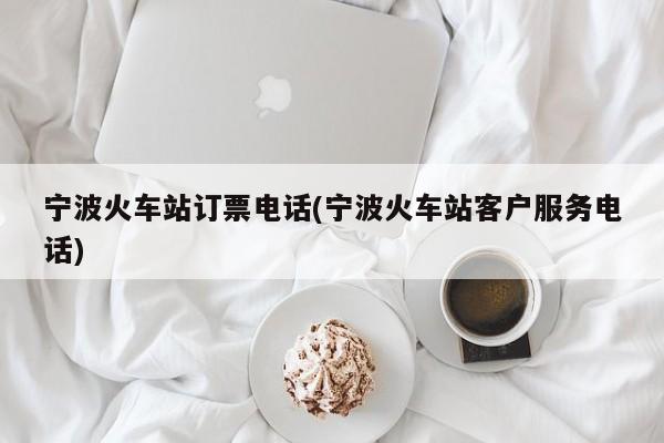 宁波火车站订票电话(宁波火车站客户服务电话)