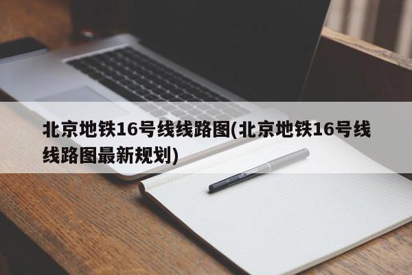 北京地铁16号线线路图(北京地铁16号线线路图最新规划)