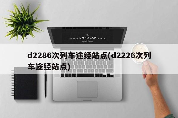 d2286次列车途经站点(d2226次列车途经站点)