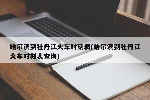 哈尔滨到牡丹江火车时刻表(哈尔滨到牡丹江火车时刻表查询)