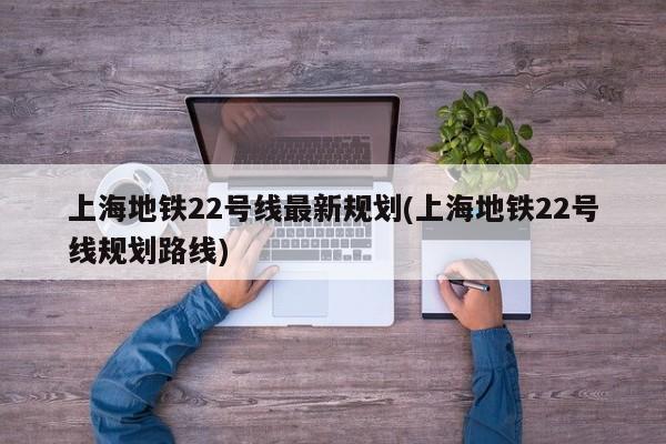 上海地铁22号线最新规划(上海地铁22号线规划路线)