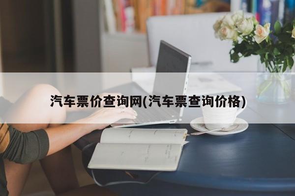 汽车票价查询网(汽车票查询价格)