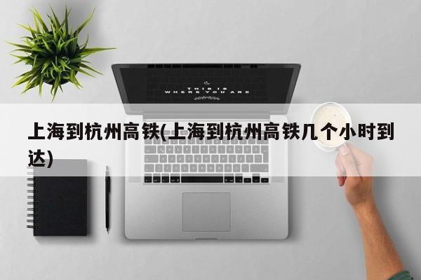 上海到杭州高铁(上海到杭州高铁几个小时到达)