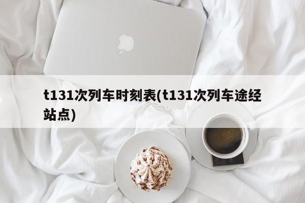 t131次列车时刻表(t131次列车途经站点)