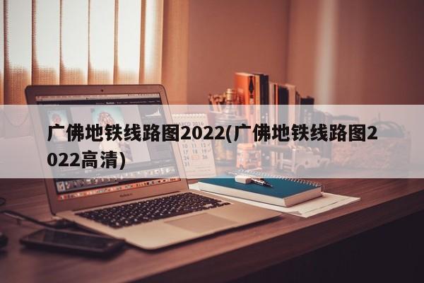 广佛地铁线路图2022(广佛地铁线路图2022高清)