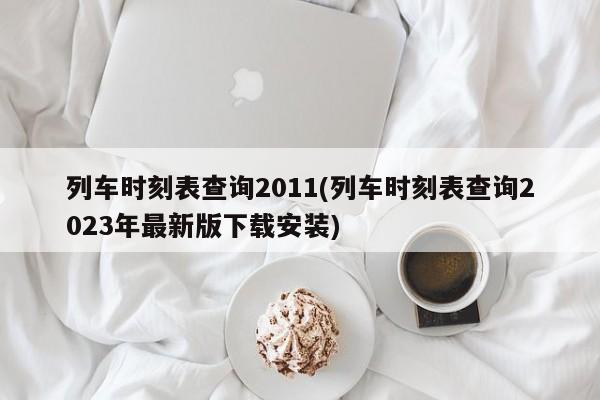 列车时刻表查询2011(列车时刻表查询2023年最新版下载安装)