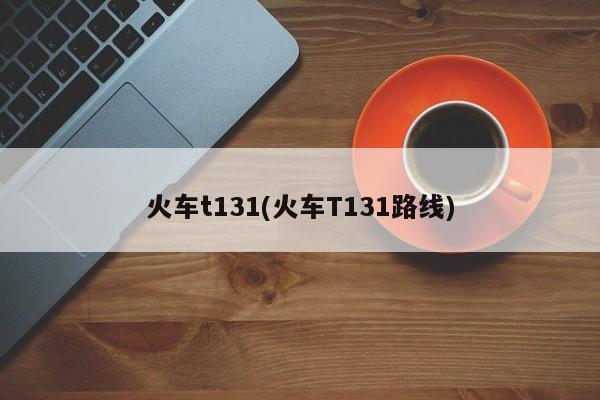 火车t131(火车T131路线)