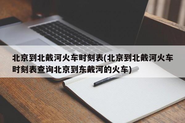 北京到北戴河火车时刻表(北京到北戴河火车时刻表查询北京到东戴河的火车)