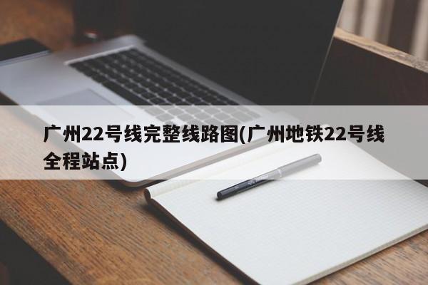 广州22号线完整线路图(广州地铁22号线全程站点)