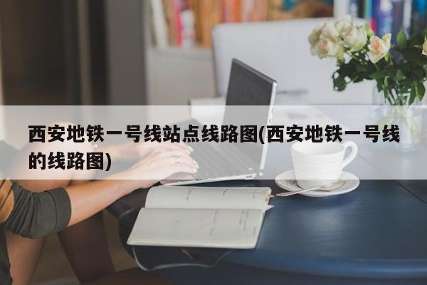 西安地铁一号线站点线路图(西安地铁一号线的线路图)